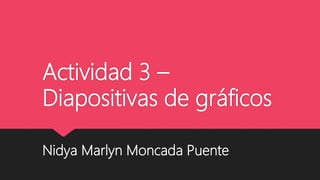 Actividad 3 –
Diapositivas de gráficos
Nidya Marlyn Moncada Puente
 