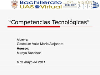 “ Competencias Tecnol ó gicas”  Alumno : Gastélum Valle María Alejandra Asesor: Mireya Sanchez 6 de mayo de 2011 