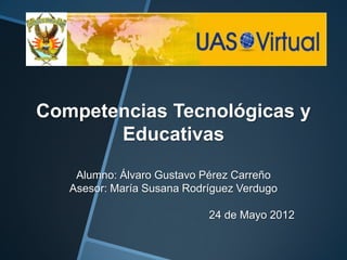 Competencias Tecnológicas y
       Educativas
    Alumno: Álvaro Gustavo Pérez Carreño
   Asesor: María Susana Rodríguez Verdugo

                            24 de Mayo 2012
 