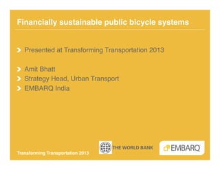 Financially sustainable public bicycle systems !


!   Presented at Transforming Transportation 2013!

! Amit Bhatt!
!   Strategy Head, Urban Transport!
!   EMBARQ India!




Transforming Transportation 2013!
 