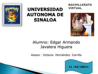 BACHILLERATO VIRTUAL UNIVERSIDAD AUTONOMA DE SINALOA Alumno: Edgar Armando Javalera Higuera Asesor : Octavio  Hernández  Carrillo  11 /05/20011 