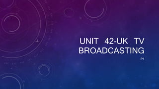 UNIT 42-UK TV
BROADCASTING
P1
 