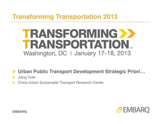 Urban Public Transport Development Strategic Priorities in China!




!   Presented at Transforming Transportation 2013!

!   Dr. Jiang Yulin!
!   Director, China Urban Sustainable Transport Research Center (CATS)!
!   Secretary General, National Technical Committee on Urban Passenger
    Transport of Standardization Administration of China!
!   Secretary General, National Committee on Rail Transit Operation
    Management of China Urban Mass Transit Association!




Transforming Transportation 2013!
 