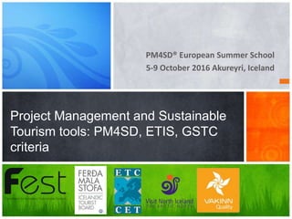 PM4SD® European Summer School
5-9 October 2016 Akureyri, Iceland
Project Management and Sustainable
Tourism tools: PM4SD, ETIS, GSTC
criteria
 