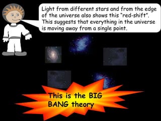 Light from different stars and from the edge
of the universe also shows this “red-shift”.
This suggests that everything in the universe
is moving away from a single point.
This is the BIG
BANG theory
 