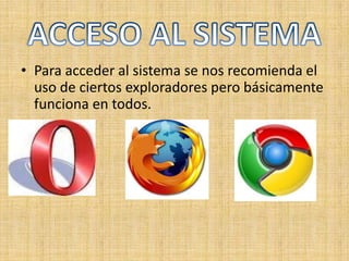• Para acceder al sistema se nos recomienda el
  uso de ciertos exploradores pero básicamente
  funciona en todos.
 