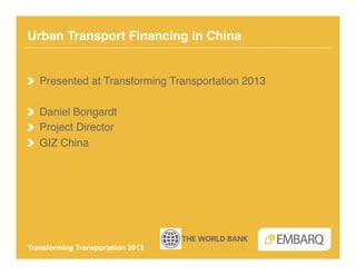 Urban Transport Financing in China!


!   Presented at Transforming Transportation 2013!

!   Daniel Bongardt!
!   Project Director!
!   GIZ China!




Transforming Transportation 2013!
 