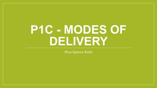 P1C - MODES OF
DELIVERY
Rhys Spence-Robb
 