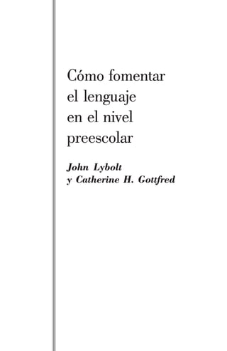 Cómo fomentar
el lenguaje
en el nivel
preescolar
John Lybolt
y Catherine H. Gottfred
 