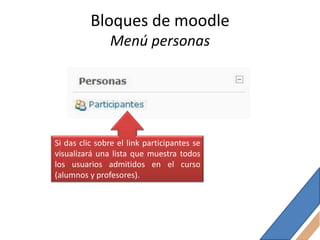 Bloques de moodle
               Menú personas




Si das clic sobre el link participantes se
visualizará una lista que muestra todos
los usuarios admitidos en el curso
(alumnos y profesores).
 
