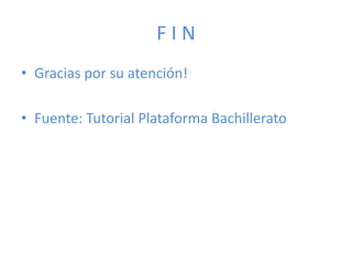 FIN
• Gracias por su atención!

• Fuente: Tutorial Plataforma Bachillerato
 