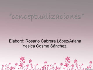 “conceptualizaciones”
Elaboró: Rosario Cabrera López/Ariana
Yesica Cosme Sánchez.
 
