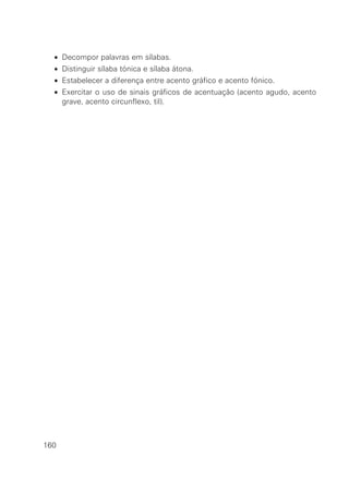 • Decompor palavras em sílabas.
• Distinguir sílaba tónica e sílaba átona.
• Estabelecer a diferença entre acento gráfico e acento fónico.
• Exercitar o uso de sinais gráficos de acentuação (acento agudo, acento
grave, acento circunflexo, til).
160
 