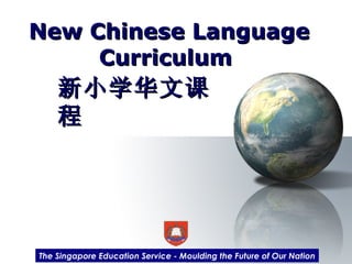 New Chinese Language Curriculum  新小学华文课程 The Singapore Education Service - Moulding the Future of Our Nation 