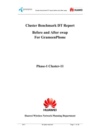 Cluster benchmark DT report before and after swap
2011 All rights reserved Page 1 of 26
Cluster Benchmark DT Report
Before and After swap
For GrameenPhone
Phase-1 Cluster-11
Huawei Wireless Network Planning Department
 