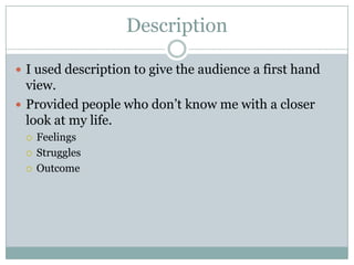 Description

 I used description to give the audience a first hand
  view.
 Provided people who don’t know me with a closer
  look at my life.
    Feelings
    Struggles
    Outcome
 