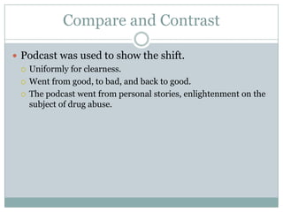 Compare and Contrast

 Podcast was used to show the shift.
   Uniformly for clearness.

   Went from good, to bad, and back to good.

   The podcast went from personal stories, enlightenment on the
    subject of drug abuse.
 