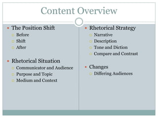Content Overview
 The Position Shift              Rhetorical Strategy
    Before                          Narrative
    Shift                           Description
    After                           Tone and Diction
                                     Compare and Contrast
 Rhetorical Situation
    Communicator and Audience    Changes
    Purpose and Topic               Differing Audiences
    Medium and Context
 
