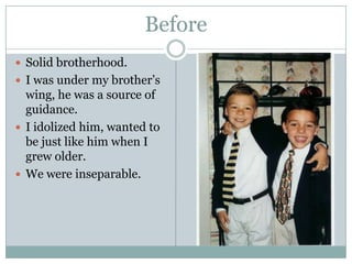 Before
 Solid brotherhood.
 I was under my brother’s
  wing, he was a source of
  guidance.
 I idolized him, wanted to
  be just like him when I
  grew older.
 We were inseparable.
 