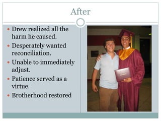 After
 Drew realized all the
    harm he caused.
   Desperately wanted
    reconciliation.
   Unable to immediately
    adjust.
   Patience served as a
    virtue.
   Brotherhood restored
 