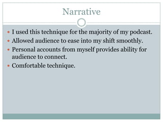 Narrative

 I used this technique for the majority of my podcast.
 Allowed audience to ease into my shift smoothly.
 Personal accounts from myself provides ability for
  audience to connect.
 Comfortable technique.
 