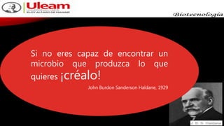 Si no eres capaz de encontrar un
microbio que produzca lo que
quieres ¡créalo!
John Burdon Sanderson Haldane, 1929
 