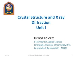 Crystal Structure and X ray
Diffraction
Unit I
Dr Md Kaleem
Department of Applied Sciences
Jahangirabad Institute of Technology (JIT),
Jahangirabad, Barabanki(UP) - 225203
1/31/2017 1DR MD KALEEM/ ASSISTANT PROFESSOR
 