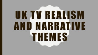 UK TV REALISM
AND NARRATIVE
THEMES
 