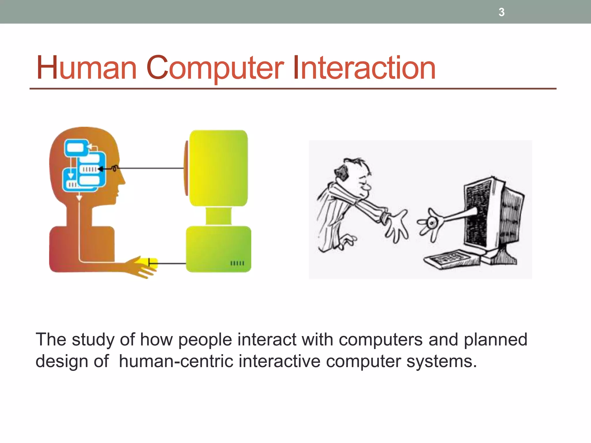 Human Computer Interaction
The study of how people interact with computers and planned
design of human-centric interactive computer systems.
3
 