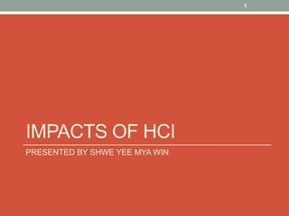 IMPACTS OF HCI
PRESENTED BY SHWE YEE MYA WIN
1
 
