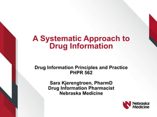 A Systematic Approach to
Drug Information
Drug Information Principles and Practice
PHPR 562
Sara Kjerengtroen, PharmD
Drug Information Pharmacist
Nebraska Medicine
 