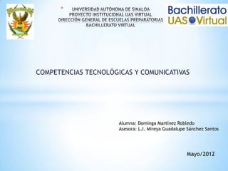*




COMPETENCIAS TECNOLÓGICAS Y COMUNICATIVAS




                      Alumna: Dominga Martínez Robledo
                      Asesora: L.I. Mireya Guadalupe Sánchez Santos




                                                    Mayo/2012
 