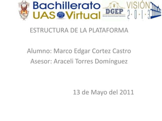 ESTRUCTURA DE LA PLATAFORMA Alumno: Marco Edgar Cortez Castro Asesor: Araceli Torres Domínguez 13 de Mayo del 2011 