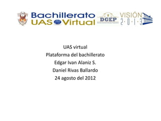 UAS virtual
Plataforma del bachillerato
    Edgar Ivan Alaniz S.
   Daniel Rivas Ballardo
    24 agosto del 2012
 