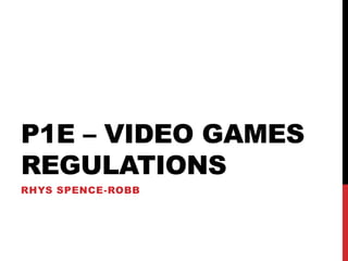 P1E – VIDEO GAMES
REGULATIONS
RHYS SPENCE-ROBB
 