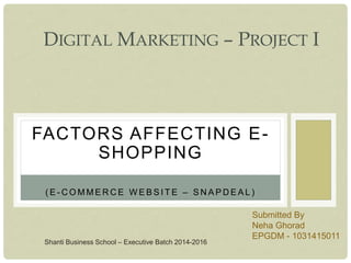 FACTORS AFFECTING E-
SHOPPING
( E - C O M M E R C E W E B S I T E – S N A P D E A L )
DIGITAL MARKETING – PROJECT I
Submitted By
Neha Ghorad
EPGDM - 1031415011
Shanti Business School – Executive Batch 2014-2016
 