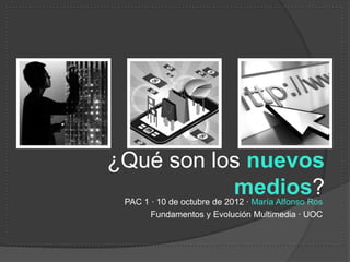¿Qué son los nuevos
           medios?
 PAC 1 · 10 de octubre de 2012 · María Alfonso Ros
       Fundamentos y Evolución Multimedia · UOC
 