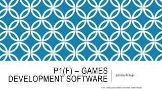 P1(F) – GAMES
DEVELOPMENT SOFTWARE
Emma Fraser
P1(F) - GAMES DEVELOPMENT SOFTWARE - EMMA FRASER
 