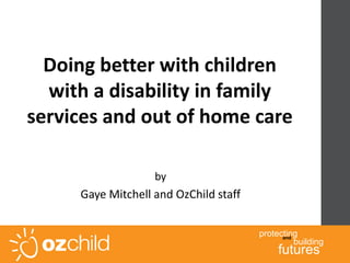 building
and
protecting
futures
Doing better with children
with a disability in family
services and out of home care
by
Gaye Mitchell and OzChild staff
 