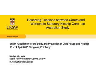 Resolving Tensions between Carers and
Workers in Statutory Kinship Care - an
Australian Study
British Association for the Study and Prevention of Child Abuse and Neglect
10 - 14 April 2015 Congress, Edinburgh
Marilyn McHugh
Social Policy Research Centre, UNSW
m.mchugh@unsw.edu.au
 