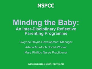 Minding the Baby:
An Inter-Disciplinary Reflective
Parenting Programme
Gwynne Rayns Development Manager
Arlene Murdoch Social Worker
Mary Phillips Nurse Practitioner
 