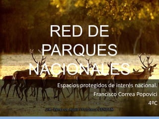 RED DE
PARQUES
NACIONALES
Espacios protegidos de interés nacional.
Francisco Correa Popovici
4ºC
 