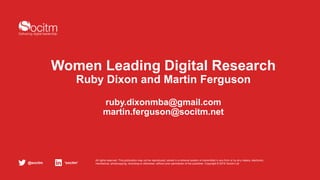 ‘socitm’@socitm
All rights reserved. This publication may not be reproduced, stored in a retrieval system or transmitted in any form or by any means, electronic,
mechanical, photocopying, recording or otherwise, without prior permission of the publisher. Copyright © 2016 Socitm Ltd
Women Leading Digital Research
Ruby Dixon and Martin Ferguson
ruby.dixonmba@gmail.com
martin.ferguson@socitm.net
 