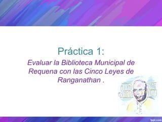 Práctica 1:
Evaluar la Biblioteca Municipal de
Requena con las Cinco Leyes de
Ranganathan .
 