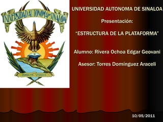UNIVERSIDAD AUTONOMA DE SINALOA Presentación: “ESTRUCTURA DE LA PLATAFORMA” Alumno: Rivera Ochoa Edgar Geovani Asesor: Torres Domínguez Araceli 10/05/2011 