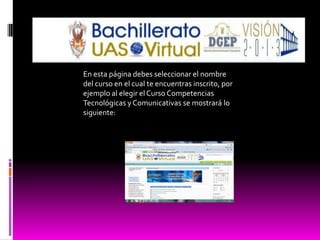 En esta página debes seleccionar el nombre
del curso en el cual te encuentras inscrito, por
ejemplo al elegir el Curso Competencias
Tecnológicas y Comunicativas se mostrará lo
siguiente:
 