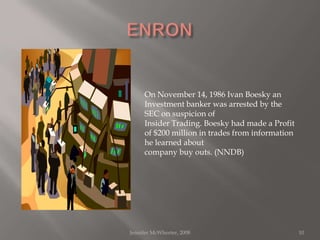 ENRONJennifer McWhorter, 200810On November 14, 1986 Ivan Boesky an Investment banker was arrested by the SEC on suspicion of Insider Trading. Boesky had made a Profit of $200 million in trades from information he learned about company buy outs. (NNDB)