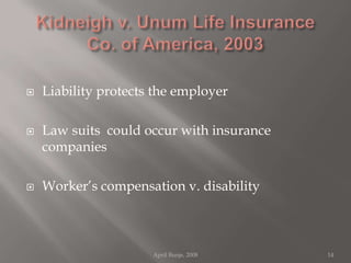 Kidneigh v. Unum Life Insurance Co. of America, 2003Liability protects the employerLaw suits  could occur with insurance companiesWorker’s compensation v. disabilityApril Bunje, 200814