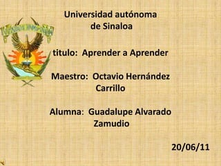 Universidad autónoma de Sinaloatitulo:  Aprender a AprenderMaestro:  Octavio HernándezCarrillo Alumna:  Guadalupe AlvaradoZamudio20/06/11 