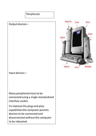 Peripherals 
Output devices – 
Input devices – 
Many peripherals have to be 
connected using a single standardized 
interface socket. 
To improve the plug-and-play 
capabilities the computer permits 
devices to be connected and 
disconnected without the computer 
to be rebooted. 
 